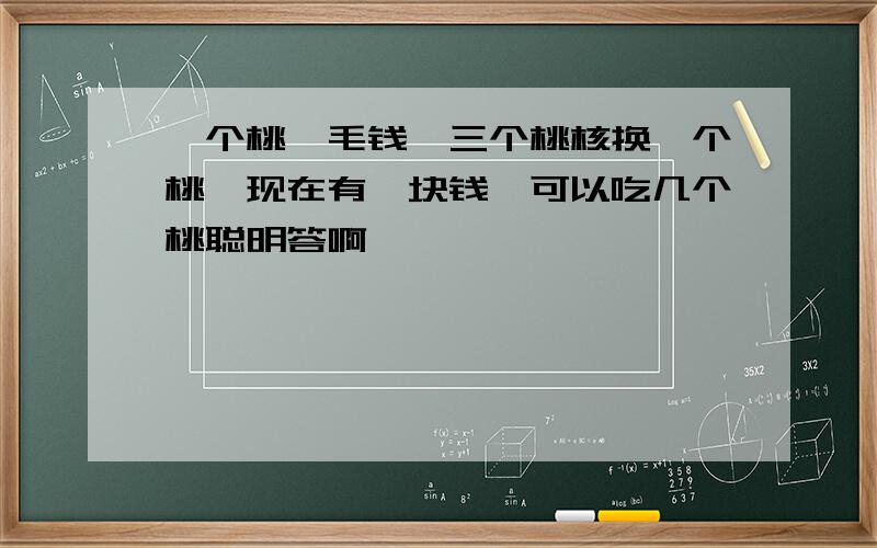 一个桃一毛钱,三个桃核换一个桃,现在有一块钱,可以吃几个桃聪明答啊