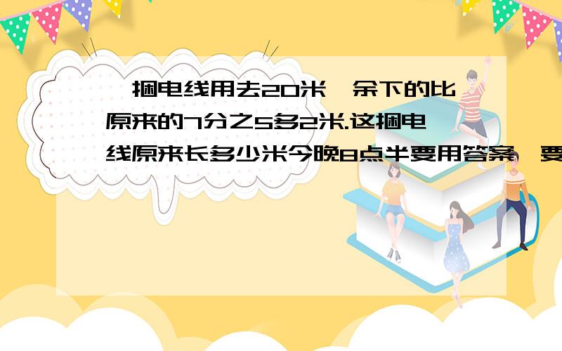 一捆电线用去20米,余下的比原来的7分之5多2米.这捆电线原来长多少米今晚8点半要用答案,要么关闭答案把X的算法过程写下来，