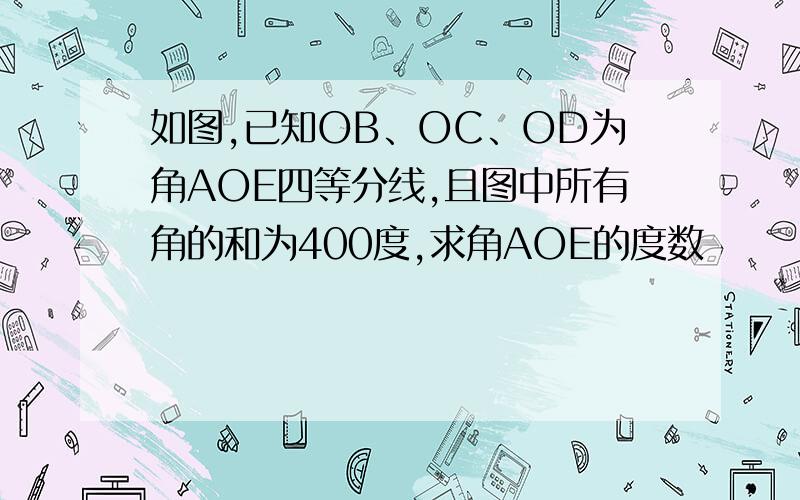 如图,已知OB、OC、OD为角AOE四等分线,且图中所有角的和为400度,求角AOE的度数