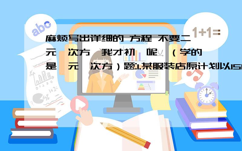 麻烦写出详细的 方程 不要二元一次方,我才初一呢,（学的是一元一次方）题:1.某服装店原计划以1500元的价格将一件女式长大衣与一件短外套打包出售,后因天气变化,该服装店老板决定将长大