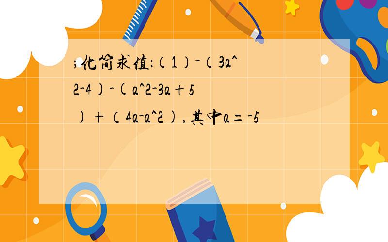 ;化简求值：（1）-（3a^2-4)-(a^2-3a+5)+（4a-a^2),其中a=-5