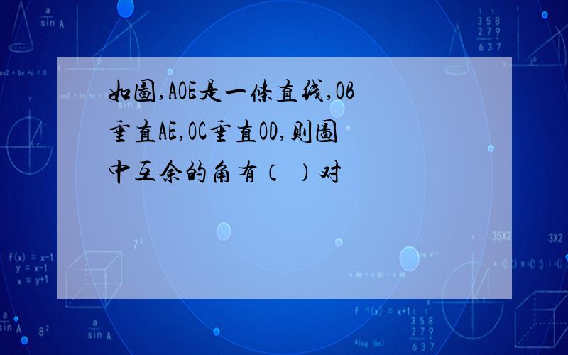 如图,AOE是一条直线,OB垂直AE,OC垂直OD,则图中互余的角有（ ）对