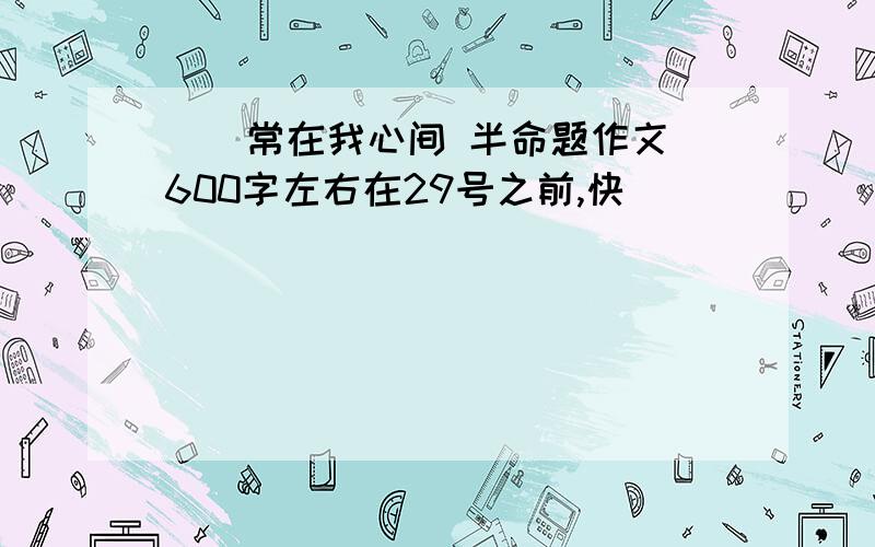 __常在我心间 半命题作文 600字左右在29号之前,快