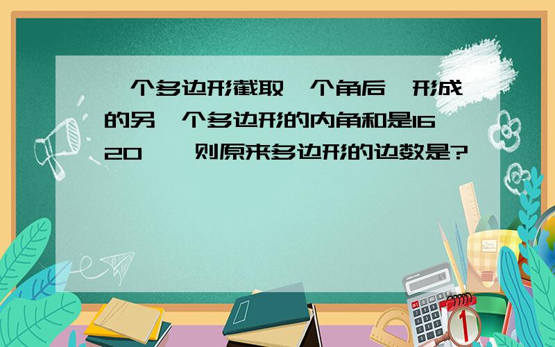 一个多边形截取一个角后,形成的另一个多边形的内角和是1620°,则原来多边形的边数是?