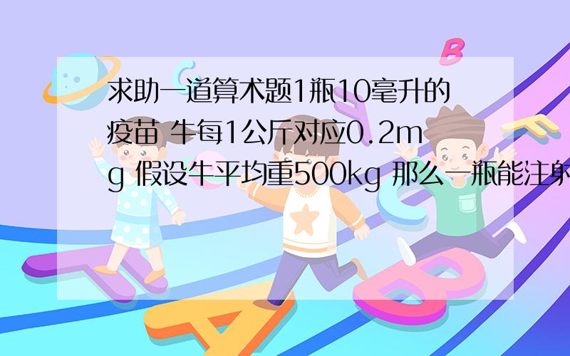 求助一道算术题1瓶10毫升的疫苗 牛每1公斤对应0.2mg 假设牛平均重500kg 那么一瓶能注射多少头牛?