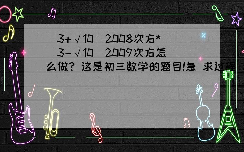 (3+√10)2008次方*(3-√10)2009次方怎么做? 这是初三数学的题目!急 求过程 和解 还有方法