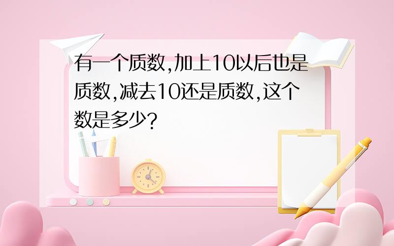 有一个质数,加上10以后也是质数,减去10还是质数,这个数是多少?