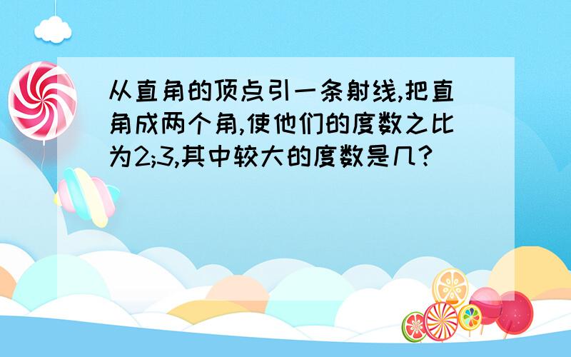 从直角的顶点引一条射线,把直角成两个角,使他们的度数之比为2;3,其中较大的度数是几?