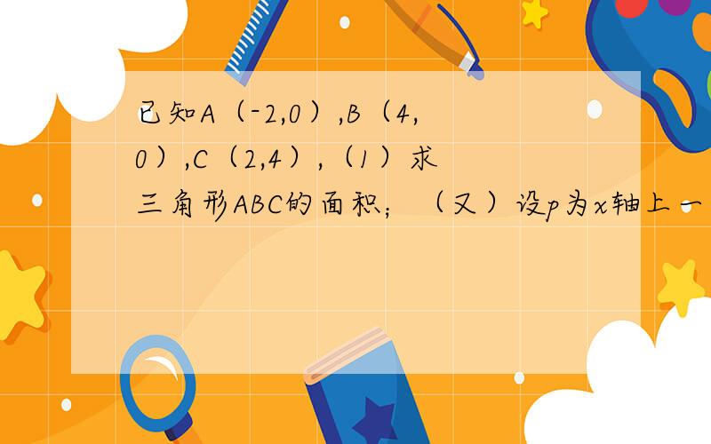 已知A（-2,0）,B（4,0）,C（2,4）,（1）求三角形ABC的面积；（又）设p为x轴上一点,一点,若S三角形APC=1／2S三角形pBC,试确定p点的坐标.