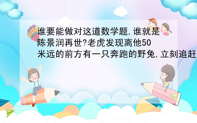 谁要能做对这道数学题,谁就是陈景润再世?老虎发现离他50米远的前方有一只奔跑的野兔,立刻追赶.老虎跑7步的路程,兔子要跑11步；但兔子动作快老虎跑3步的时间,兔子能跑4步.老虎至少跑多