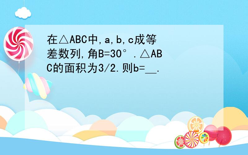 在△ABC中,a,b,c成等差数列,角B=30°.△ABC的面积为3/2.则b=＿.