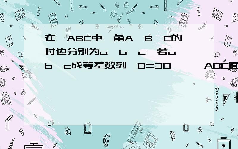 在△ABC中,角A,B,C的对边分别为a,b,c,若a,b,c成等差数列,B=30°,△ABC面积3/2,求b的值由余弦定理得b²=a²+c²-2accosB∴b²=(a+c)²-2ac-2ac√3/2 这里不懂,