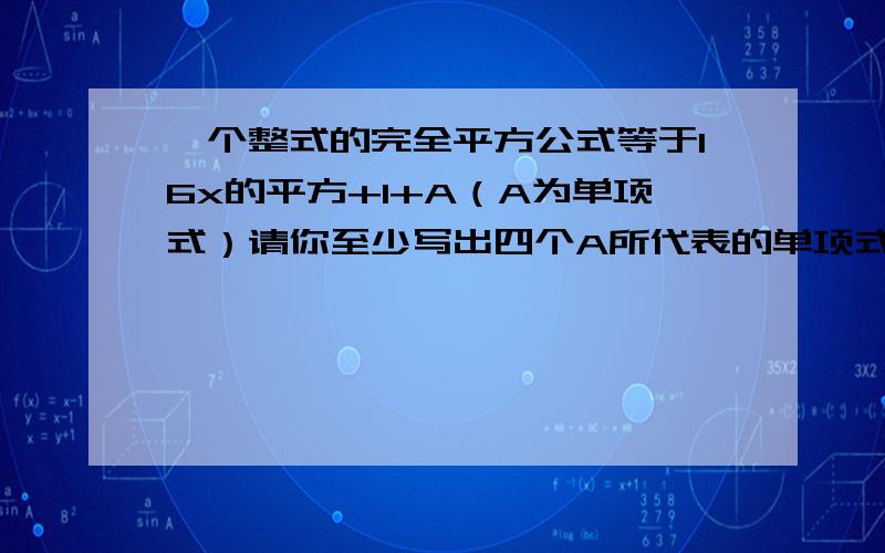 一个整式的完全平方公式等于16x的平方+1+A（A为单项式）请你至少写出四个A所代表的单项式求详细解题过程谢谢