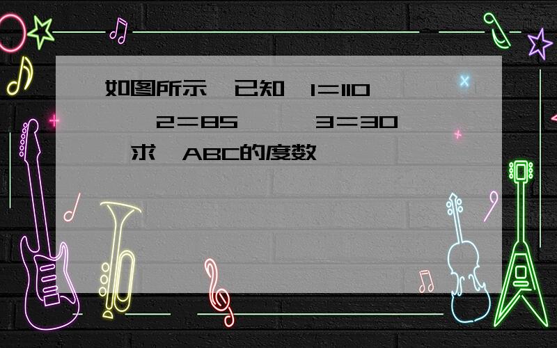 如图所示,已知∠1＝110°,∠2＝85°,∠3＝30°,求∠ABC的度数
