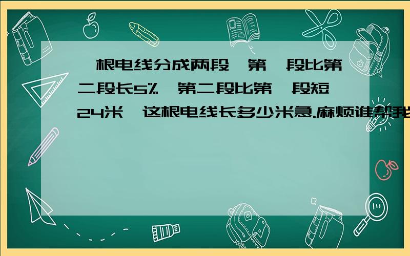 一根电线分成两段,第一段比第二段长5%,第二段比第一段短24米,这根电线长多少米急.麻烦谁帮我解决.