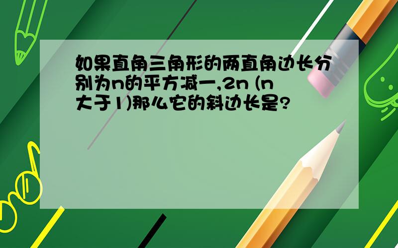 如果直角三角形的两直角边长分别为n的平方减一,2n (n大于1)那么它的斜边长是?