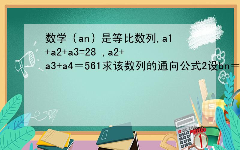 数学｛an｝是等比数列,a1+a2+a3=28 ,a2+a3+a4＝561求该数列的通向公式2设bn＝log(4^n 乘 an),求数列｛bn｝的前n项和SN