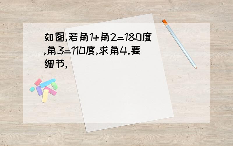 如图,若角1+角2=180度,角3=110度,求角4.要细节,