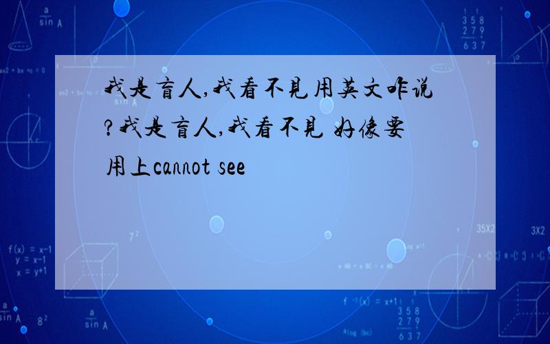 我是盲人,我看不见用英文咋说?我是盲人,我看不见 好像要用上cannot see