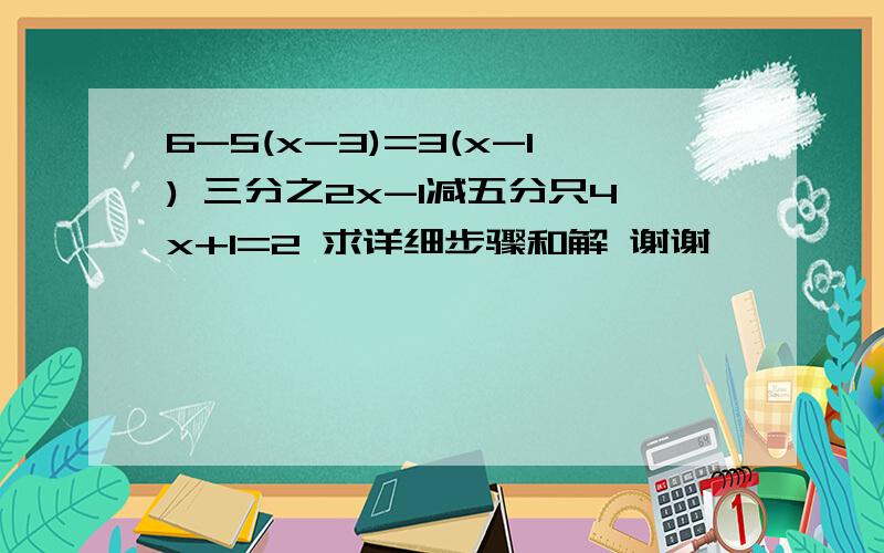 6-5(x-3)=3(x-1) 三分之2x-1减五分只4x+1=2 求详细步骤和解 谢谢