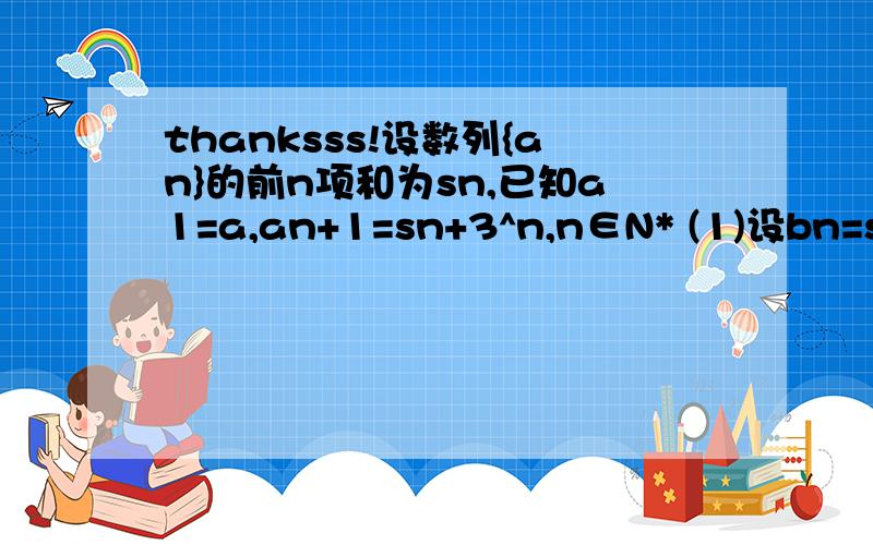 thanksss!设数列{an}的前n项和为sn,已知a1=a,an+1=sn+3^n,n∈N* (1)设bn=sn-3^n,求数列{bn}（2）若an-1≥an,n∈N*,求a的取值范围