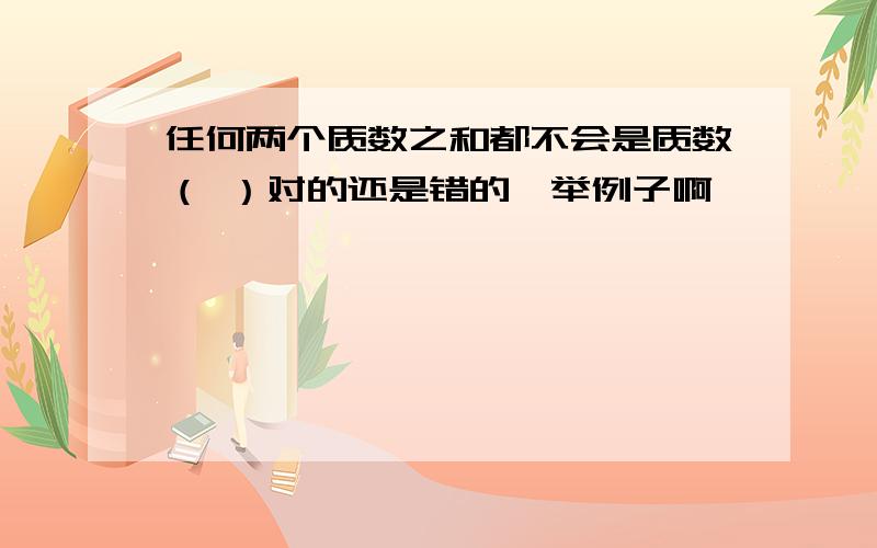 任何两个质数之和都不会是质数（ ）对的还是错的,举例子啊