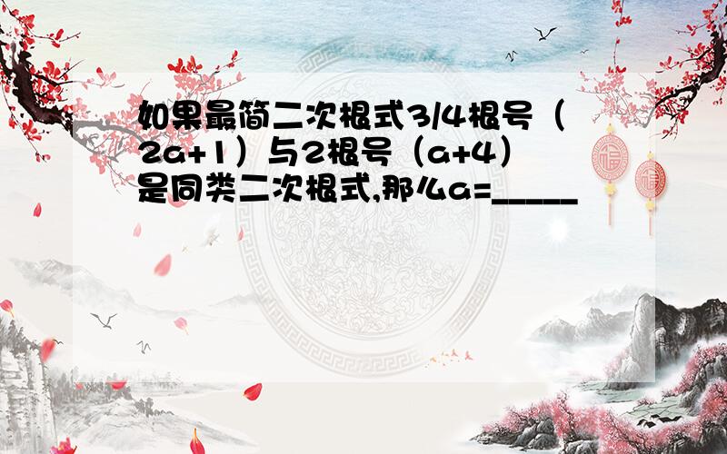 如果最简二次根式3/4根号（2a+1）与2根号（a+4）是同类二次根式,那么a=_____