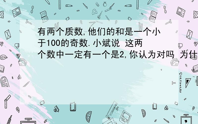 有两个质数,他们的和是一个小于100的奇数.小斌说 这两个数中一定有一个是2,你认为对吗 为什么