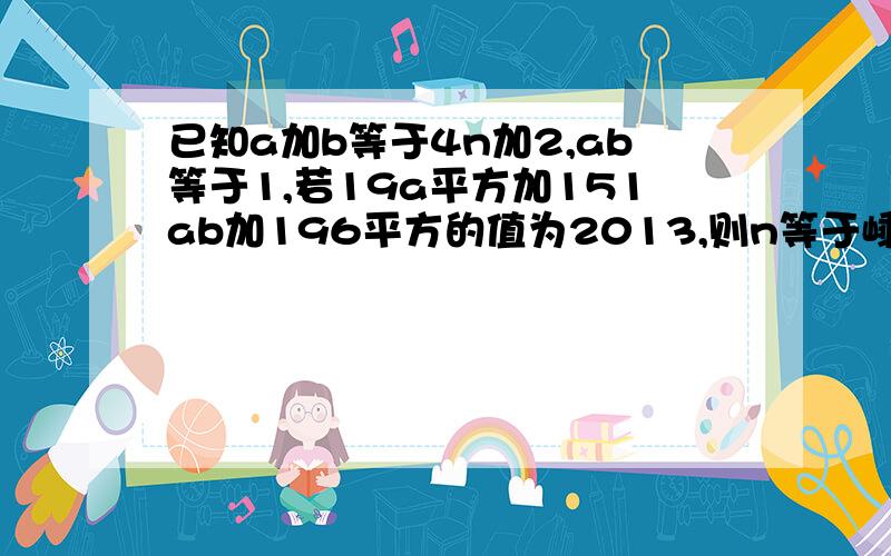 已知a加b等于4n加2,ab等于1,若19a平方加151ab加196平方的值为2013,则n等于嵊州中考题