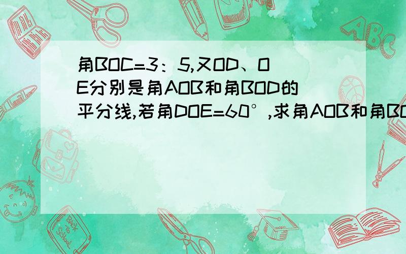 角BOC=3：5,又OD、OE分别是角AOB和角BOD的平分线,若角DOE=60°,求角AOB和角BOC的度数?角AOB：角BOC=3：5