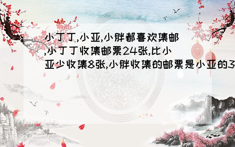 小丁丁,小亚,小胖都喜欢集邮,小丁丁收集邮票24张,比小亚少收集8张,小胖收集的邮票是小亚的3倍,小胖收集邮票多少张?