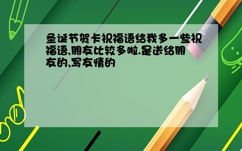 圣诞节贺卡祝福语给我多一些祝福语,朋友比较多啦.是送给朋友的,写友情的