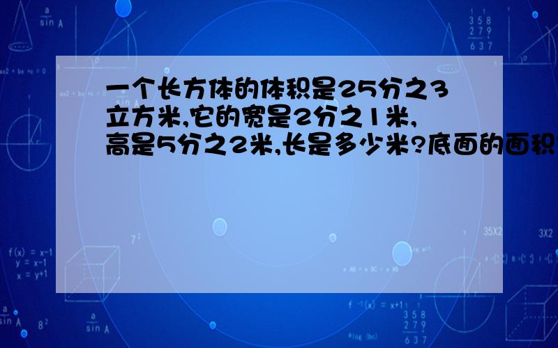 一个长方体的体积是25分之3立方米,它的宽是2分之1米,高是5分之2米,长是多少米?底面的面积是多少平方米