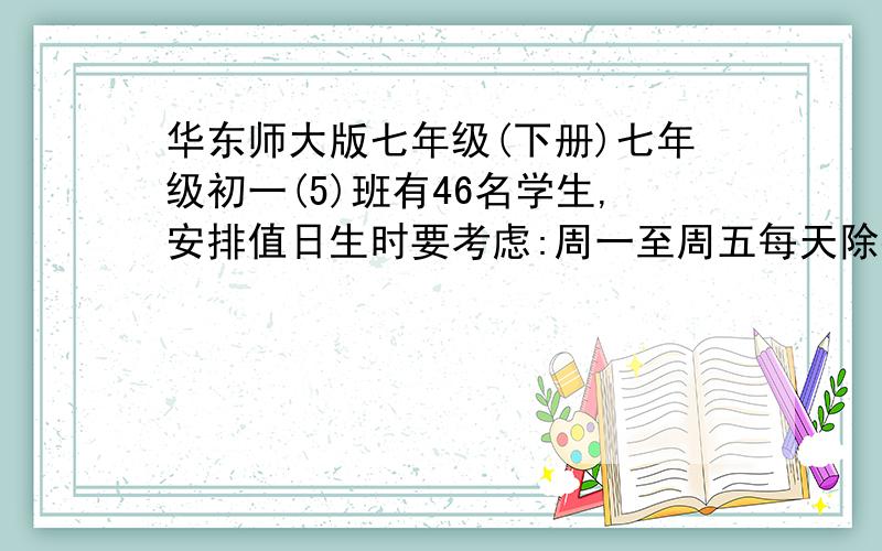 华东师大版七年级(下册)七年级初一(5)班有46名学生,安排值日生时要考虑:周一至周五每天除打初一(5)班有46名学生,安排值日生时要考虑:周一至周五每天除打扫教室外,还要打扫学校包干区;包