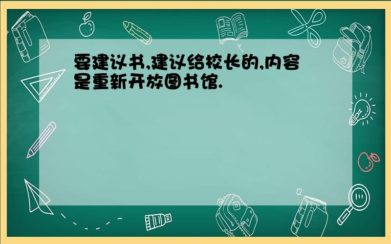 要建议书,建议给校长的,内容是重新开放图书馆.