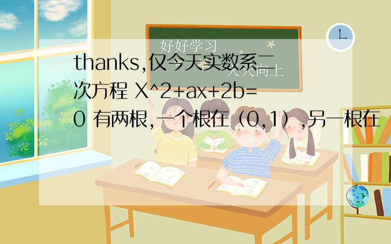 thanks,仅今天实数系二次方程 X^2+ax+2b=0 有两根,一个根在（0,1）,另一根在（1,2）求（a,b）对应面积?