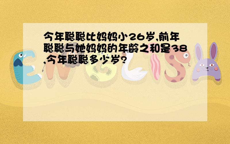 今年聪聪比妈妈小26岁,前年聪聪与她妈妈的年龄之和是38,今年聪聪多少岁?