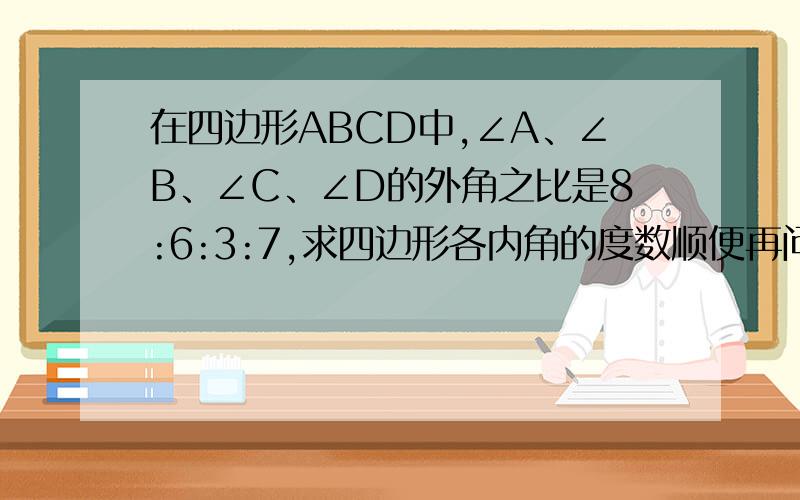 在四边形ABCD中,∠A、∠B、∠C、∠D的外角之比是8:6:3:7,求四边形各内角的度数顺便再问一下,初一下册补充习题的第19页第14题怎么做