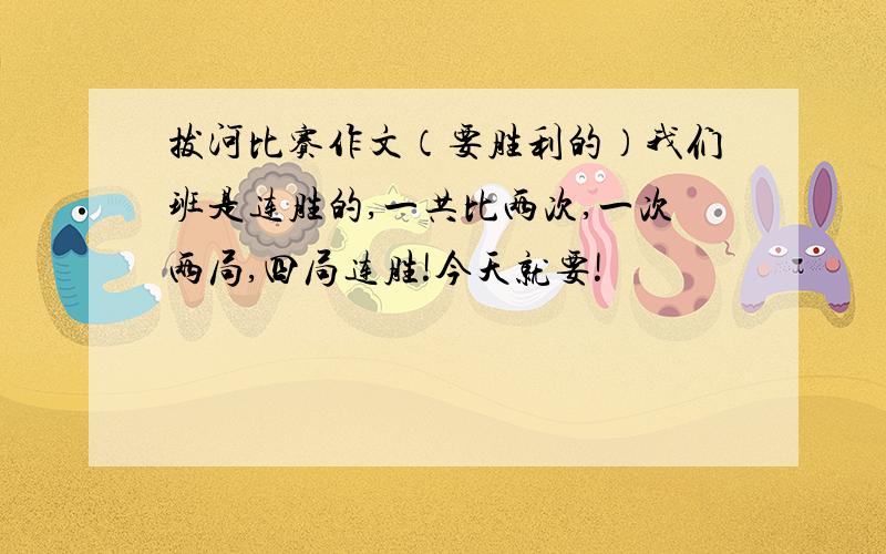 拔河比赛作文（要胜利的）我们班是连胜的,一共比两次,一次两局,四局连胜!今天就要!