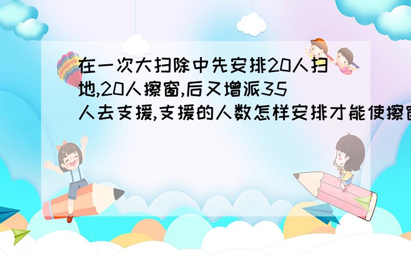 在一次大扫除中先安排20人扫地,20人擦窗,后又增派35人去支援,支援的人数怎样安排才能使擦窗的人数是扫地人数的2倍?（用方程解）