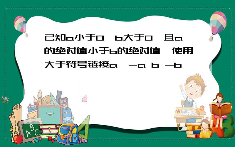 已知a小于0,b大于0,且a的绝对值小于b的绝对值,使用大于符号链接a,-a b -b,