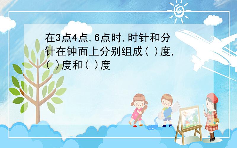 在3点4点,6点时,时针和分针在钟面上分别组成( )度,( )度和( )度