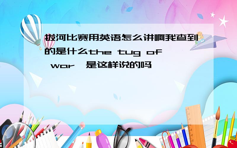 拔河比赛用英语怎么讲啊我查到的是什么the tug of war,是这样说的吗