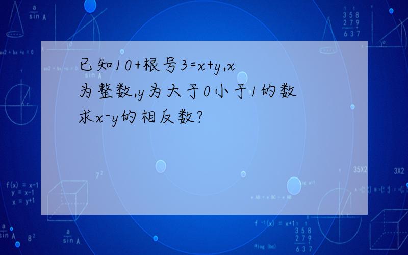 已知10+根号3=x+y,x为整数,y为大于0小于1的数求x-y的相反数?