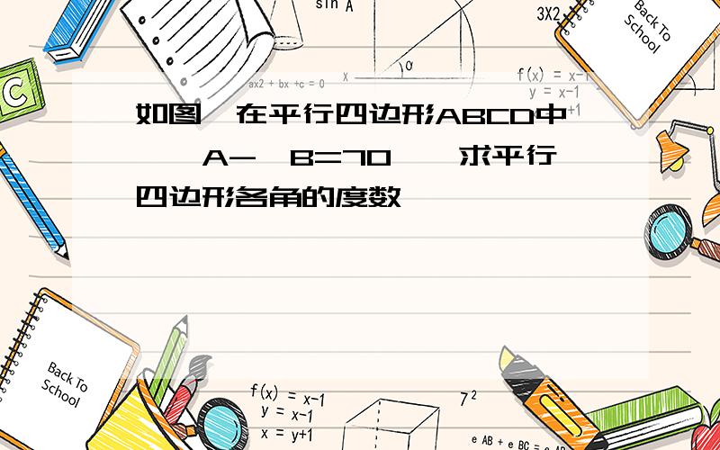 如图,在平行四边形ABCD中,∠A-∠B=70°,求平行四边形各角的度数