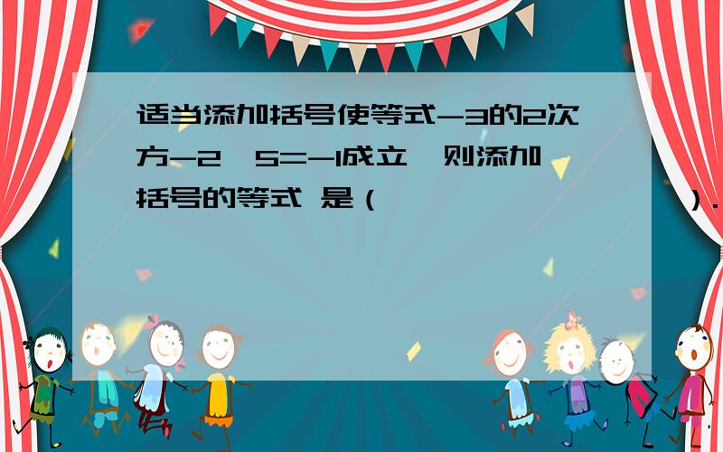 适当添加括号使等式-3的2次方-2×5=-1成立,则添加括号的等式 是（                 ）.