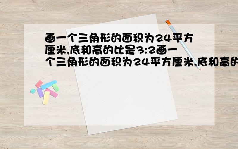 画一个三角形的面积为24平方厘米,底和高的比是3:2画一个三角形的面积为24平方厘米,底和高的比是3:底和高分别画几格？我求出来都是小数，这题目是不是出错了?