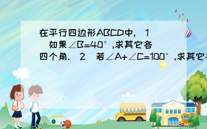 在平行四边形ABCD中,（1）如果∠B=40°,求其它各四个角.（2）若∠A+∠C=100°,求其它各角的度数.在平行四边形ABCD中,（1）如果∠B=40°,求其它各四个角.（2）若∠A+∠C=100°,求其它各角的度数.（3