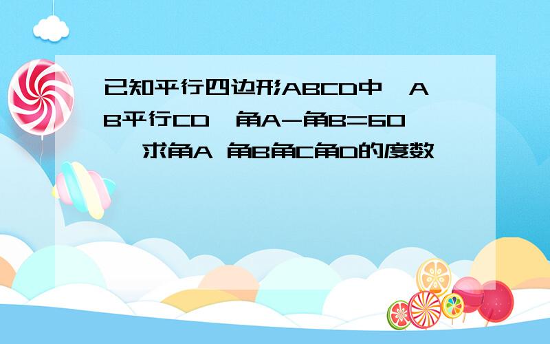 已知平行四边形ABCD中,AB平行CD,角A-角B=60° 求角A 角B角C角D的度数