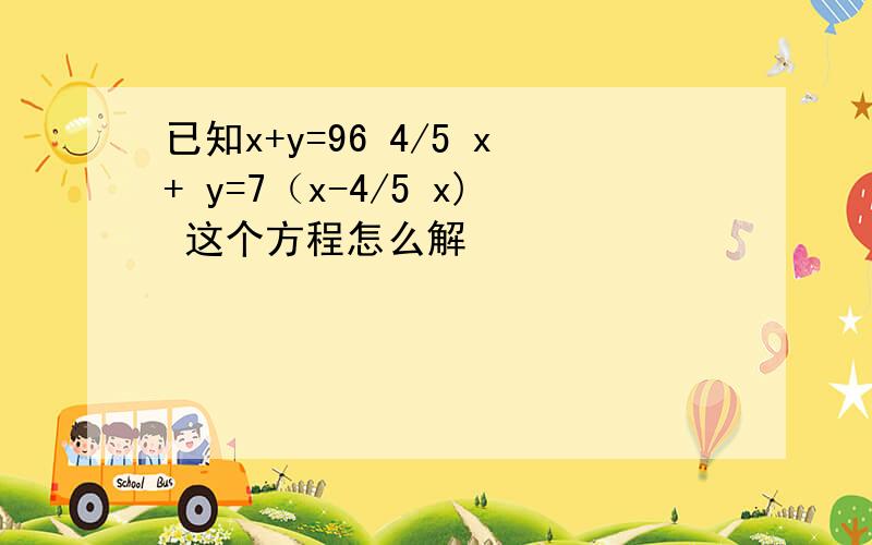 已知x+y=96 4/5 x+ y=7（x-4/5 x) 这个方程怎么解